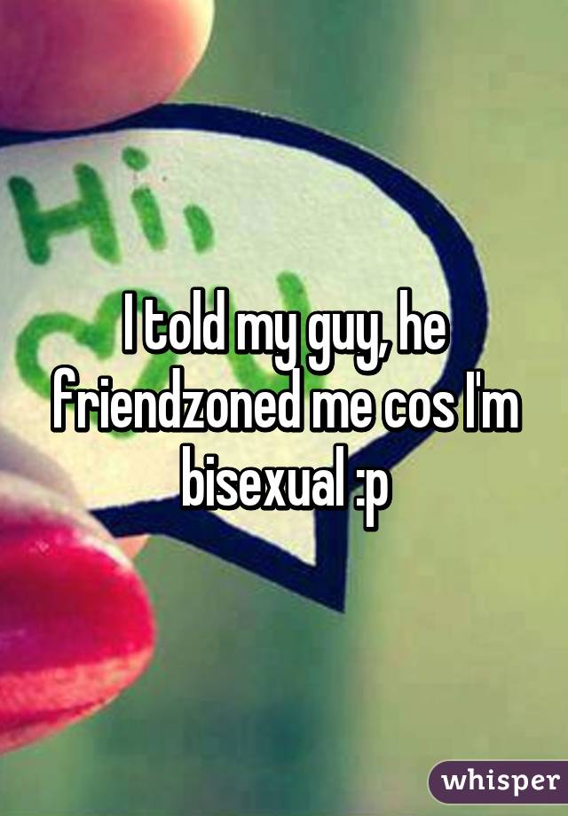 I told my guy, he friendzoned me cos I'm bisexual :p