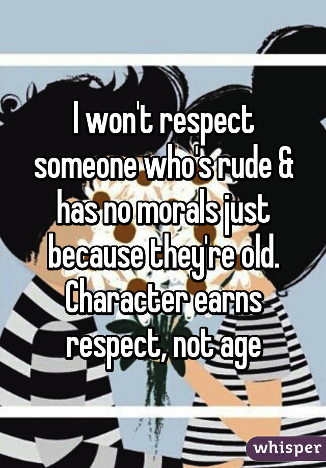 I won't respect someone who's rude & has no morals just because they're old. Character earns respect, not age