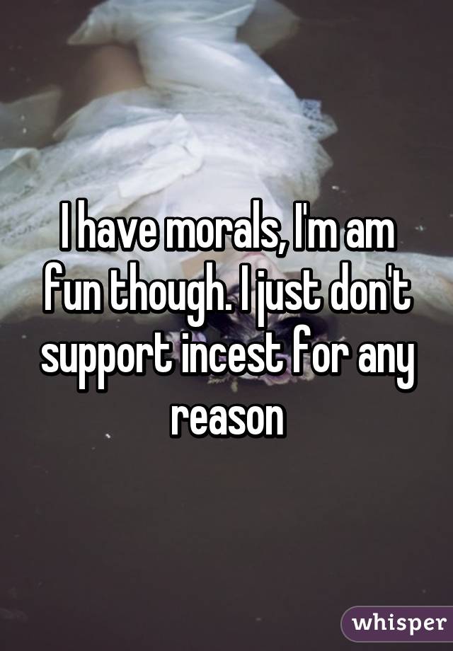 I have morals, I'm am fun though. I just don't support incest for any reason