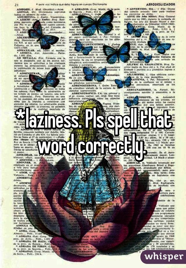 *laziness. Pls spell that word correctly. 