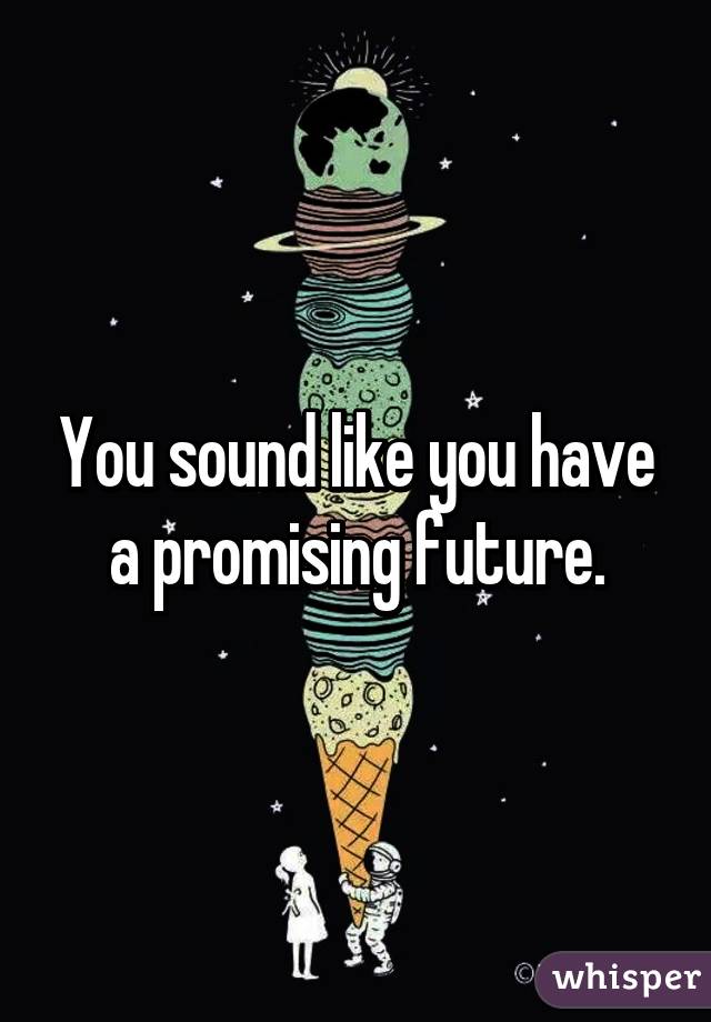You sound like you have a promising future.
