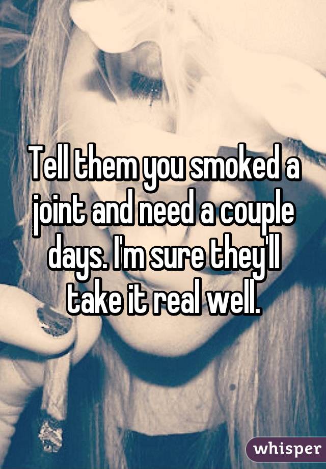 Tell them you smoked a joint and need a couple days. I'm sure they'll take it real well.