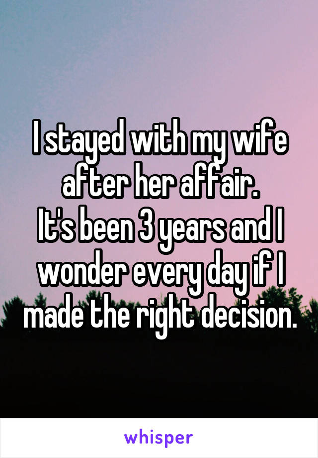 I stayed with my wife after her affair.
It's been 3 years and I wonder every day if I made the right decision.