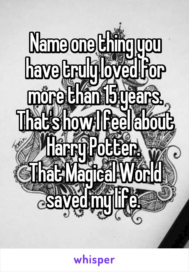 Name one thing you have truly loved for more than 15 years.
That's how I feel about Harry Potter. 
That Magical World saved my life. 
