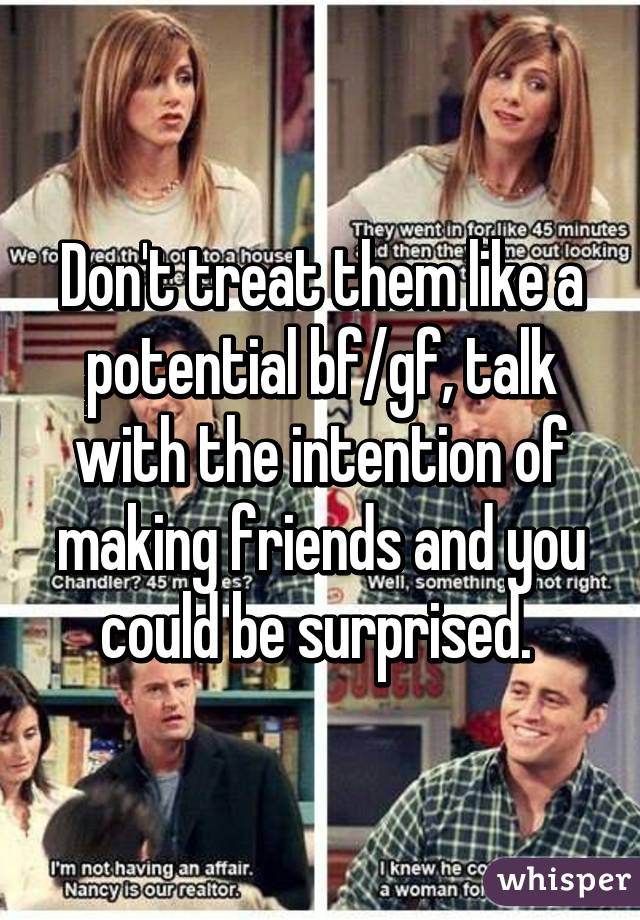 Don't treat them like a potential bf/gf, talk with the intention of making friends and you could be surprised. 