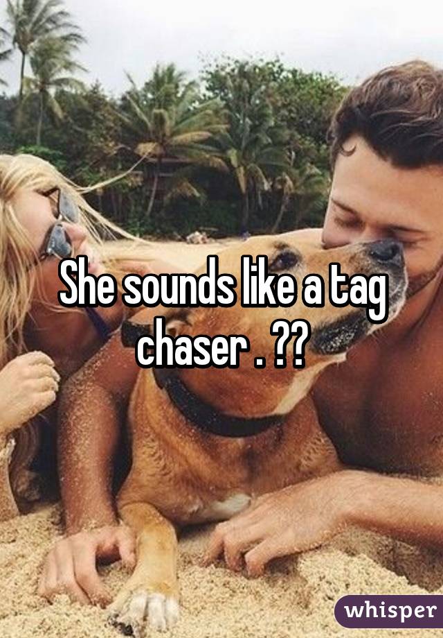 She sounds like a tag chaser . 😂😂