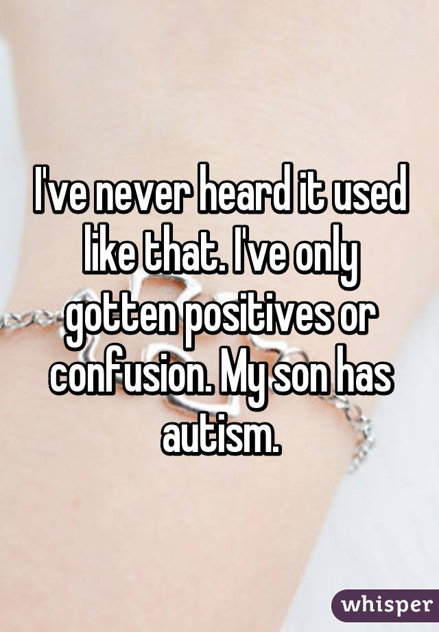 I've never heard it used like that. I've only gotten positives or confusion. My son has autism.