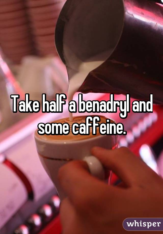 Take half a benadryl and some caffeine.