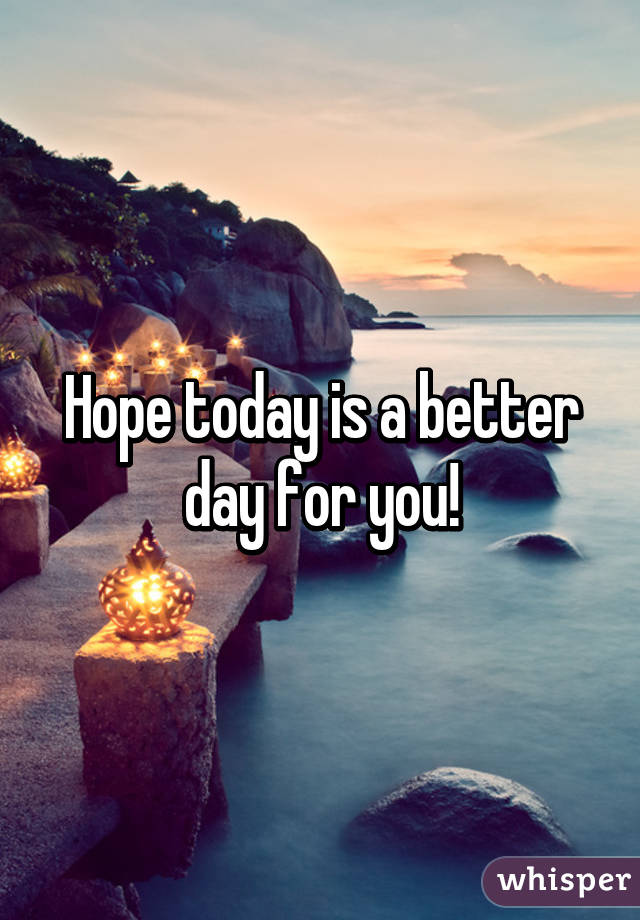 Hope today is a better day for you!