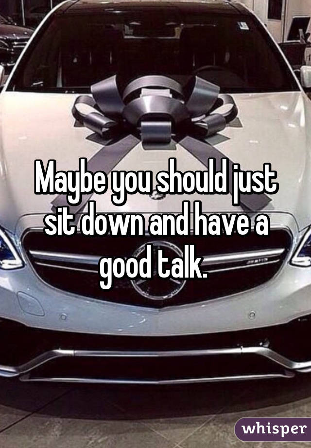 Maybe you should just sit down and have a good talk. 