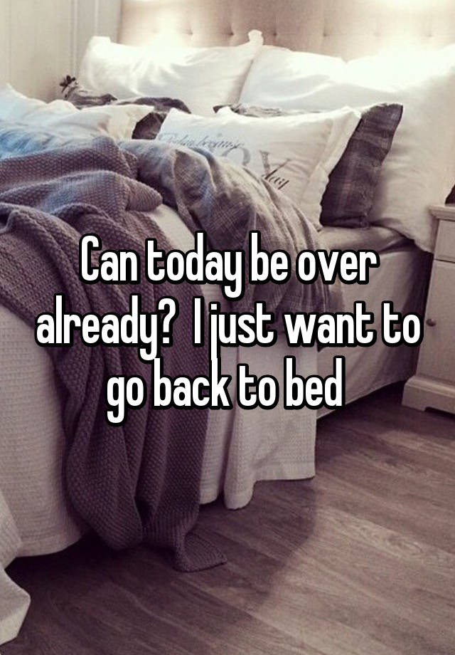 Can today be over already? I just want to go back to bed