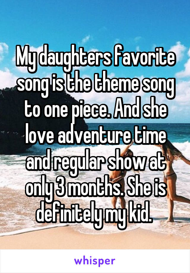 My daughters favorite song is the theme song to one piece. And she love adventure time and regular show at only 3 months. She is definitely my kid. 