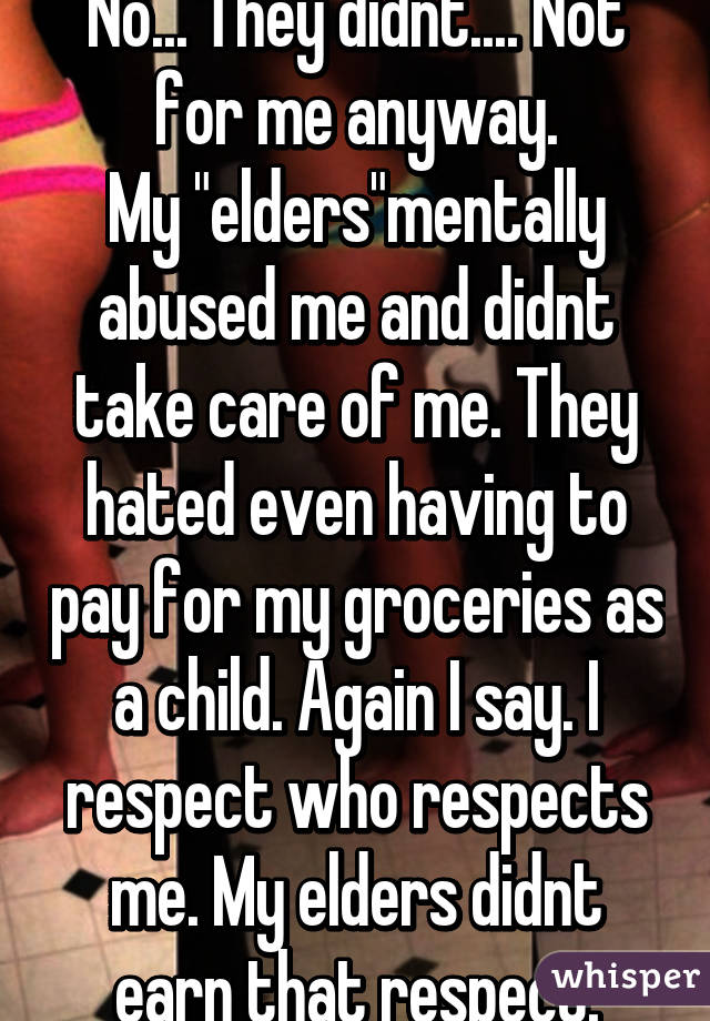 No... They didnt.... Not for me anyway.
My "elders"mentally abused me and didnt take care of me. They hated even having to pay for my groceries as a child. Again I say. I respect who respects me. My elders didnt earn that respect.