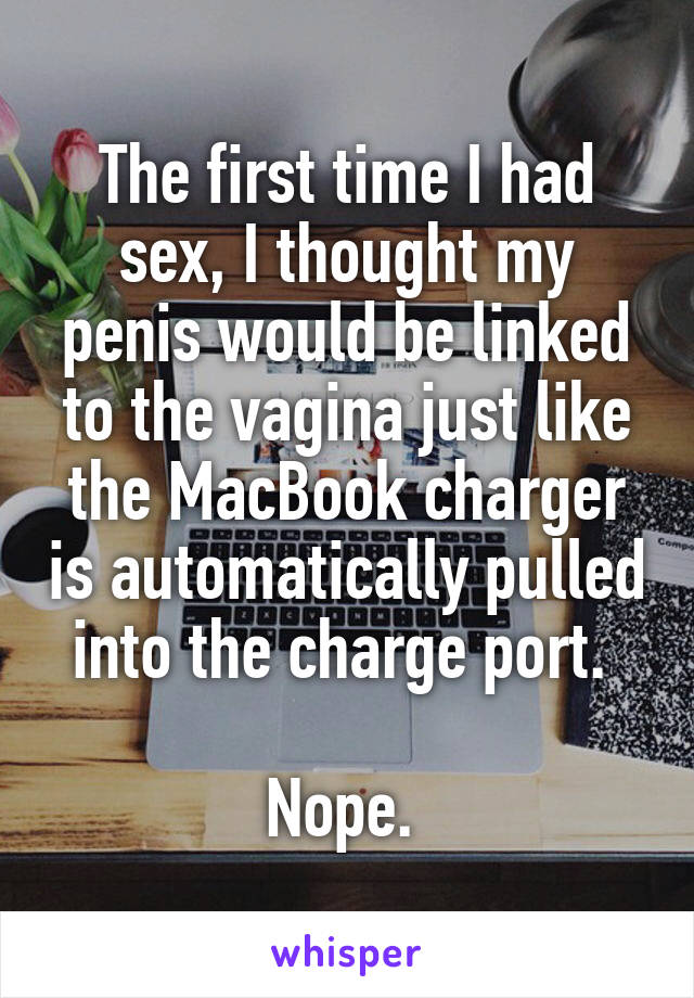 The first time I had sex, I thought my penis would be linked to the vagina just like the MacBook charger is automatically pulled into the charge port. 

Nope. 