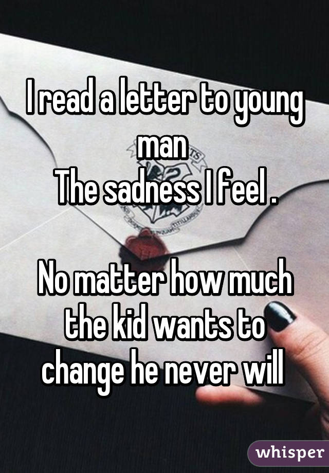 I read a letter to young man 
The sadness I feel .

No matter how much the kid wants to change he never will 