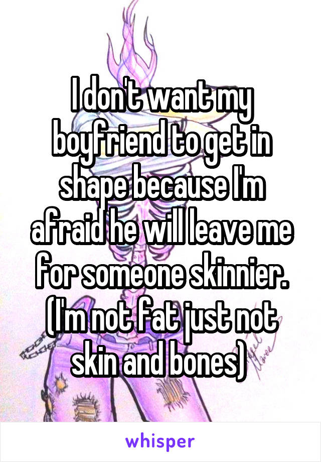 I don't want my boyfriend to get in shape because I'm afraid he will leave me for someone skinnier. (I'm not fat just not skin and bones) 