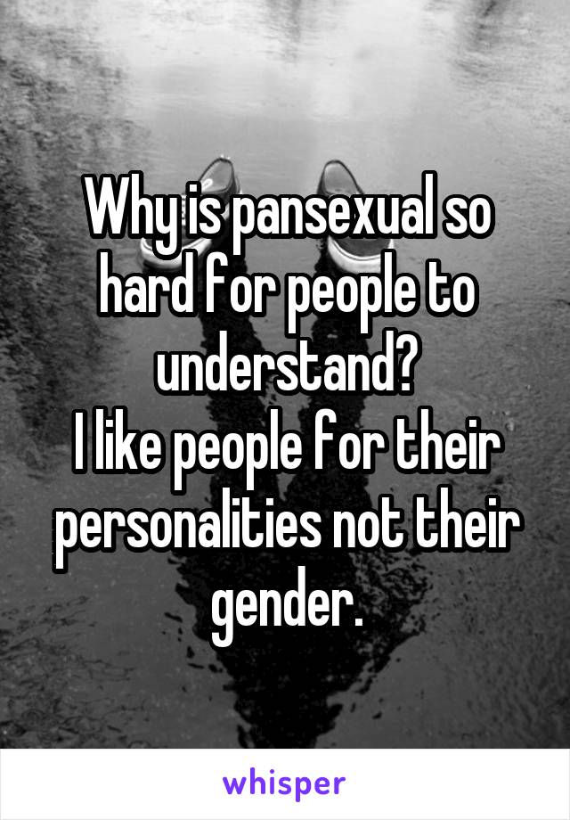Why is pansexual so hard for people to understand?
I like people for their personalities not their gender.