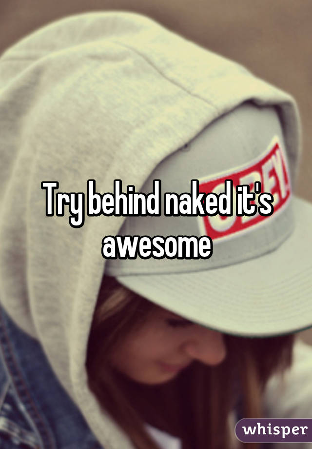 Try behind naked it's awesome