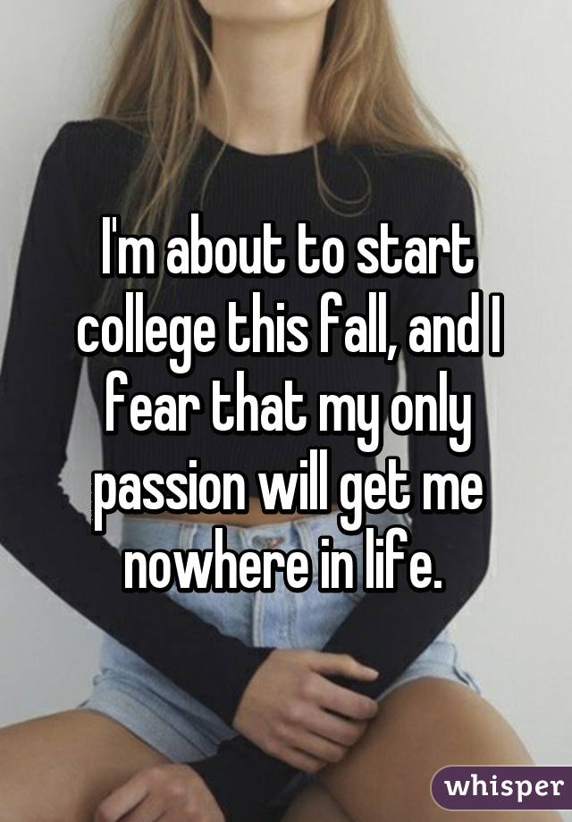 I'm about to start college this fall, and I fear that my only passion will get me nowhere in life. 