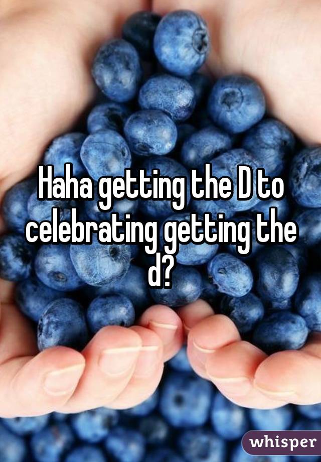 Haha getting the D to celebrating getting the d?