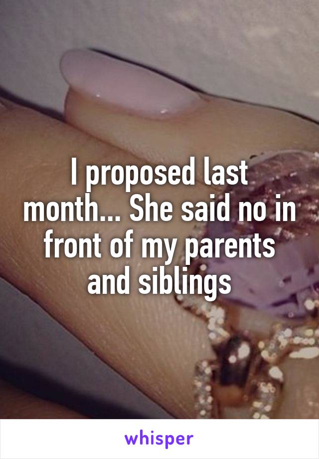 I proposed last month... She said no in front of my parents and siblings