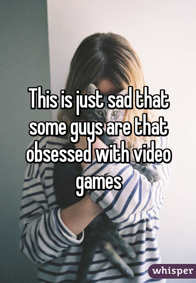 This is just sad that some guys are that obsessed with video games