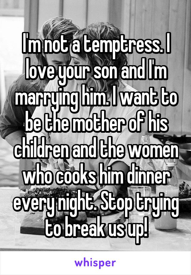 I'm not a temptress. I love your son and I'm marrying him. I want to be the mother of his children and the women who cooks him dinner every night. Stop trying to break us up!