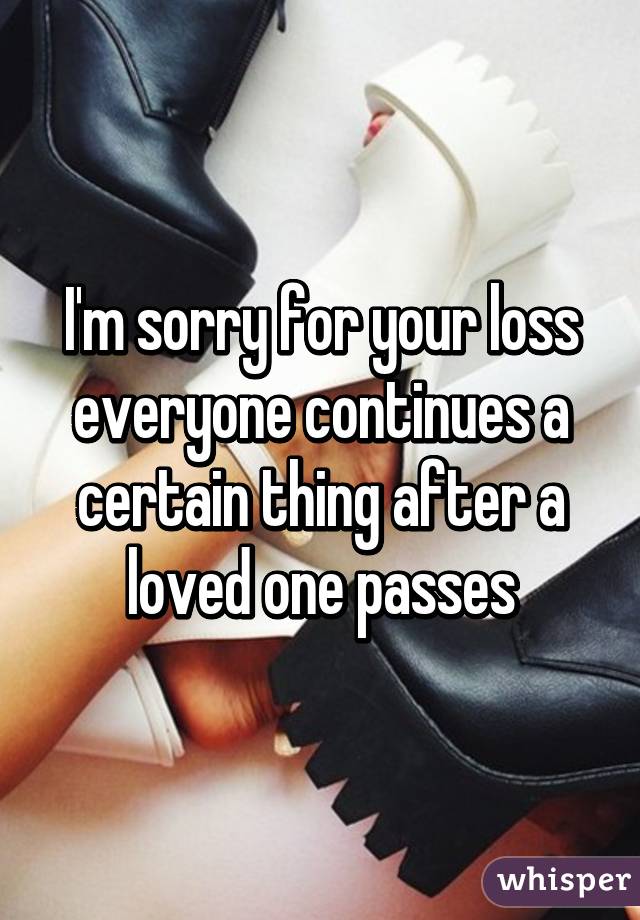I'm sorry for your loss everyone continues a certain thing after a loved one passes