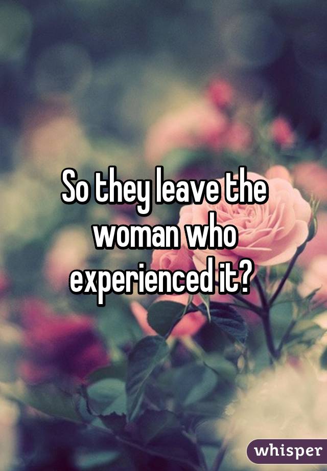 So they leave the woman who experienced it? 