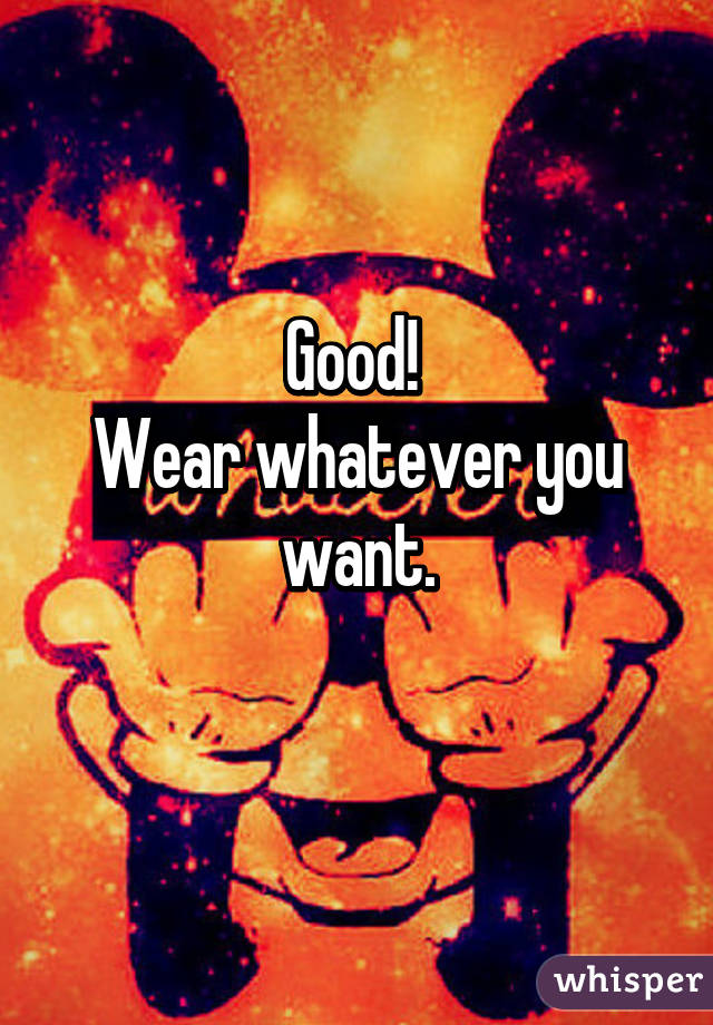 Good! 
Wear whatever you want.
