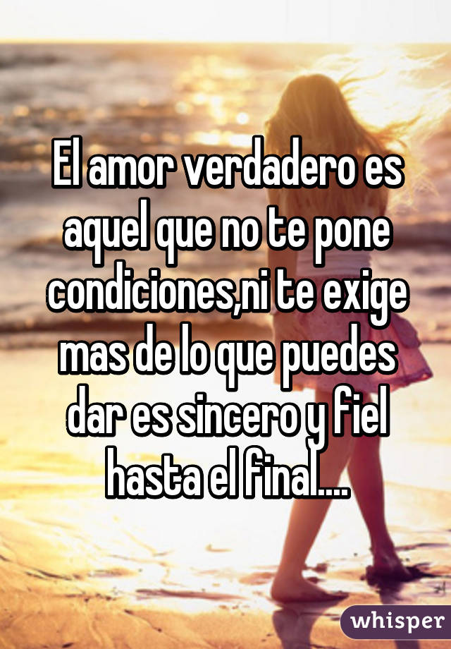 El amor verdadero es aquel que no te pone condiciones,ni te exige mas de lo que puedes dar es sincero y fiel hasta el final....