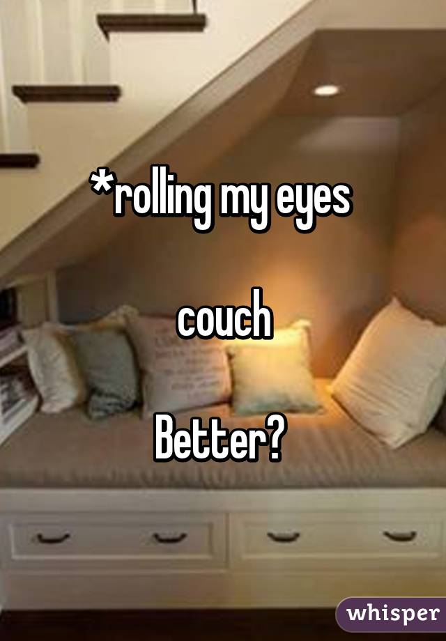 *rolling my eyes 

couch

Better? 