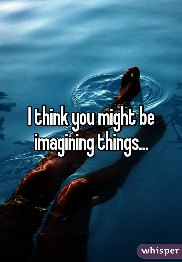 I think you might be imagining things...