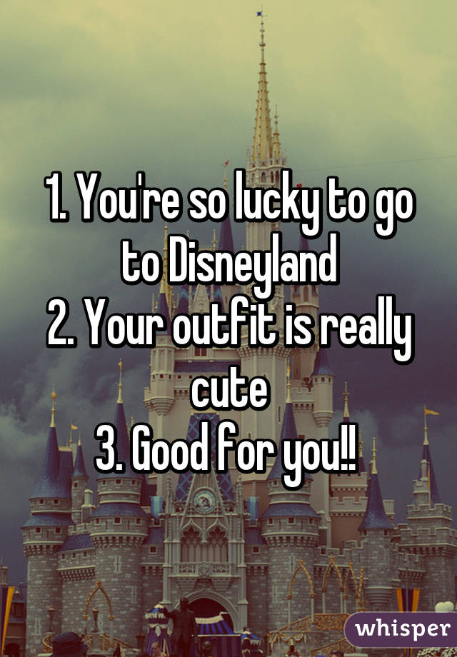 1. You're so lucky to go to Disneyland
2. Your outfit is really cute
3. Good for you!! 