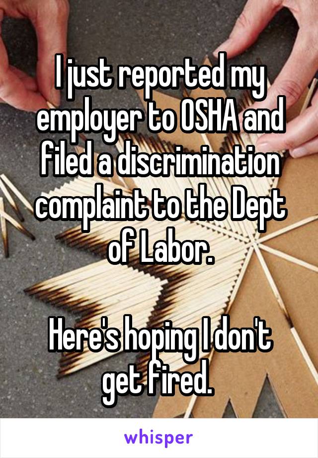 I just reported my employer to OSHA and filed a discrimination complaint to the Dept of Labor.

Here's hoping I don't get fired. 