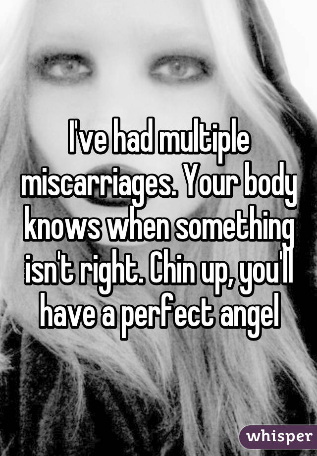 I've had multiple miscarriages. Your body knows when something isn't right. Chin up, you'll have a perfect angel