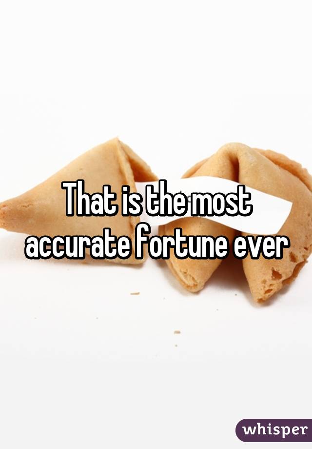That is the most accurate fortune ever