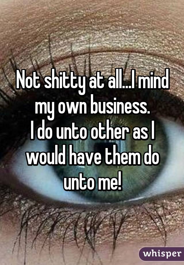 Not shitty at all...I mind my own business.
I do unto other as I would have them do unto me!