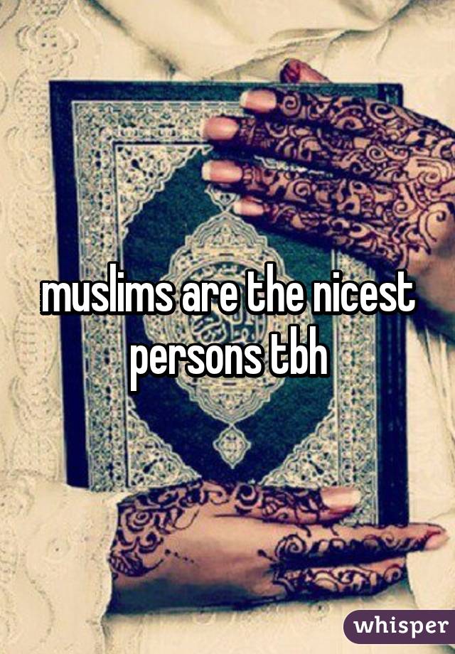 muslims are the nicest persons tbh