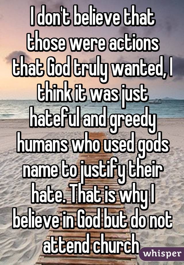 I don't believe that those were actions that God truly wanted, I think it was just hateful and greedy humans who used gods name to justify their hate. That is why I believe in God but do not attend church 