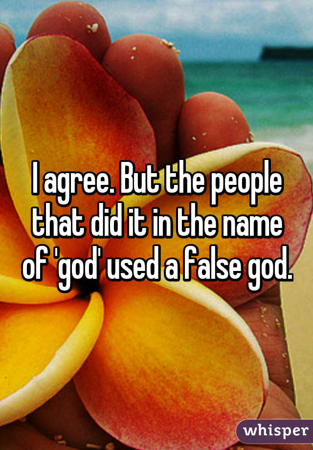 I agree. But the people that did it in the name of 'god' used a false god.