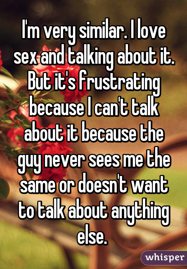 I'm very similar. I love sex and talking about it. But it's frustrating because I can't talk about it because the guy never sees me the same or doesn't want to talk about anything else. 