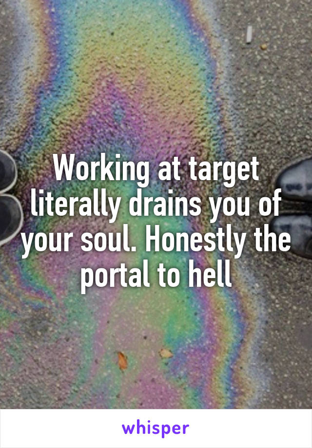 Working at target literally drains you of your soul. Honestly the portal to hell