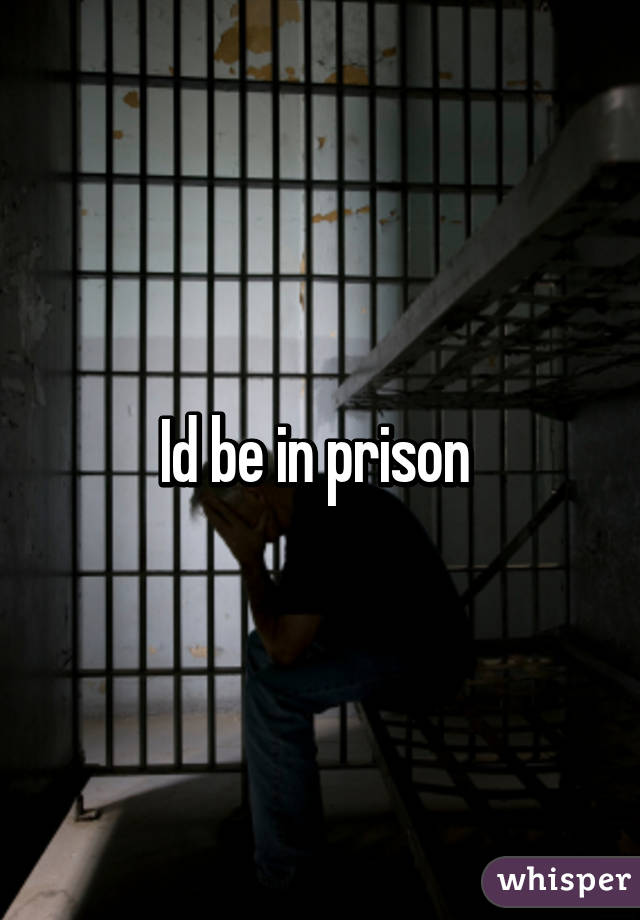Id be in prison 