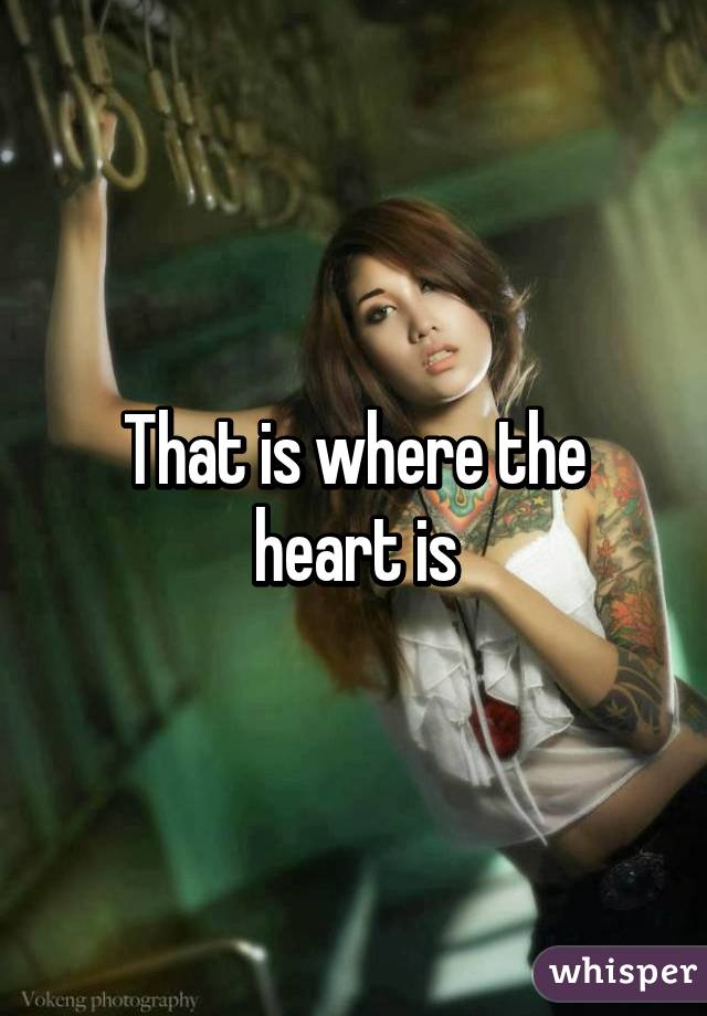 That is where the heart is