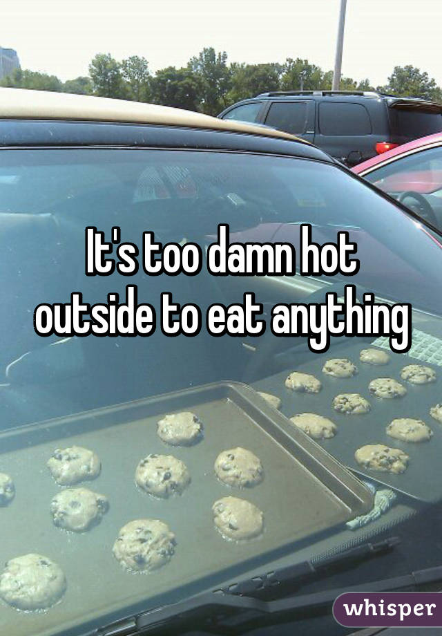 It's too damn hot outside to eat anything
