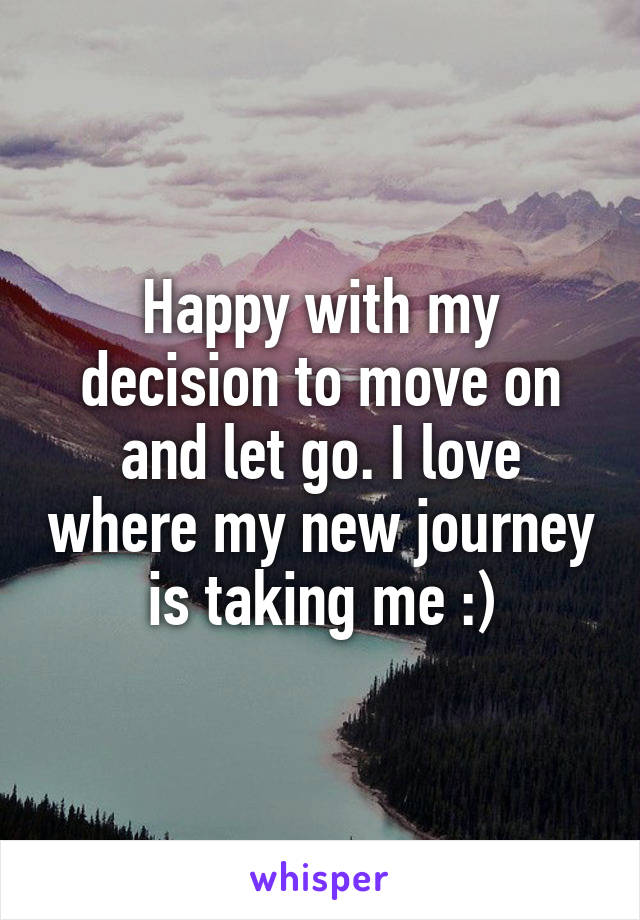 Happy with my decision to move on and let go. I love where my new journey is taking me :)