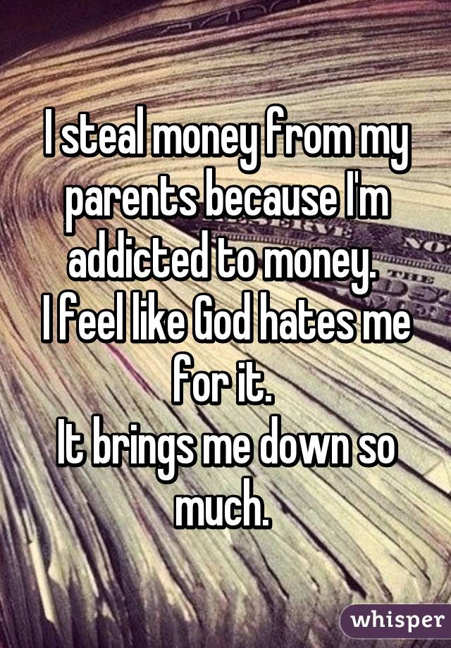 I steal money from my parents because I'm addicted to money. 
I feel like God hates me for it. 
It brings me down so much. 