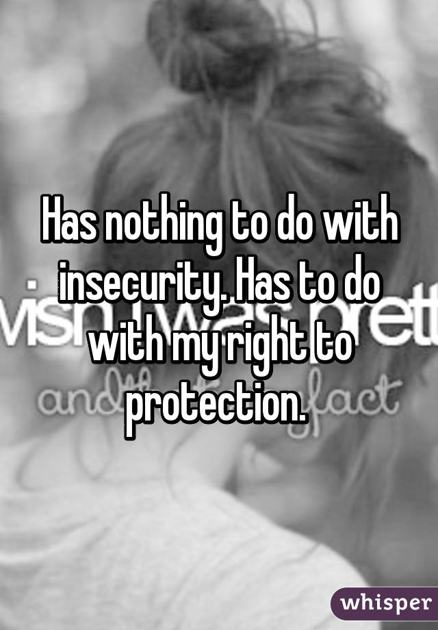 Has nothing to do with insecurity. Has to do with my right to protection. 