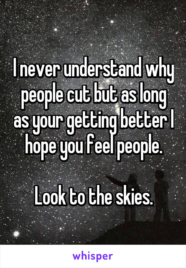 I never understand why people cut but as long as your getting better I hope you feel people.

Look to the skies.
